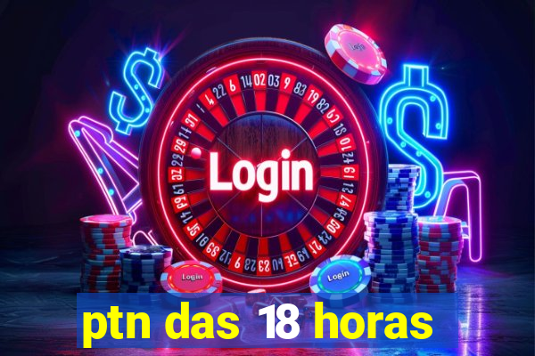 ptn das 18 horas